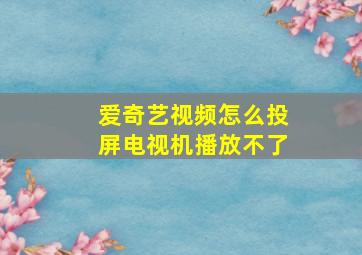 爱奇艺视频怎么投屏电视机播放不了