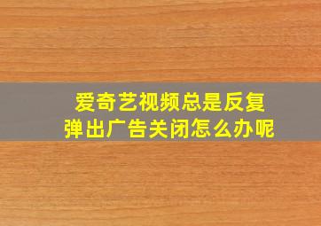 爱奇艺视频总是反复弹出广告关闭怎么办呢