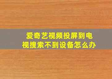 爱奇艺视频投屏到电视搜索不到设备怎么办