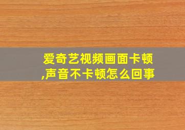 爱奇艺视频画面卡顿,声音不卡顿怎么回事