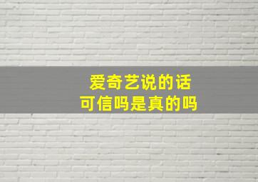 爱奇艺说的话可信吗是真的吗