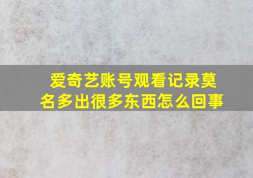 爱奇艺账号观看记录莫名多出很多东西怎么回事