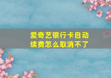 爱奇艺银行卡自动续费怎么取消不了