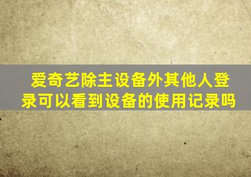 爱奇艺除主设备外其他人登录可以看到设备的使用记录吗