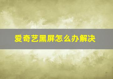 爱奇艺黑屏怎么办解决