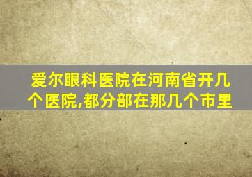 爱尔眼科医院在河南省开几个医院,都分部在那几个市里