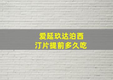 爱延玖达泊西汀片提前多久吃