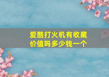 爱酷打火机有收藏价值吗多少钱一个