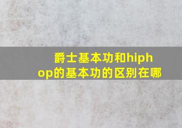 爵士基本功和hiphop的基本功的区别在哪