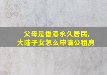 父母是香港永久居民,大陆子女怎么申请公租房