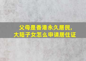 父母是香港永久居民,大陆子女怎么申请居住证