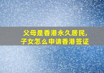 父母是香港永久居民,子女怎么申请香港签证