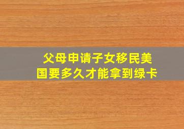 父母申请子女移民美国要多久才能拿到绿卡