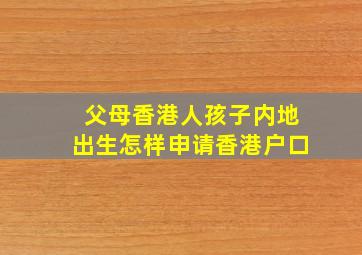 父母香港人孩子内地出生怎样申请香港户口