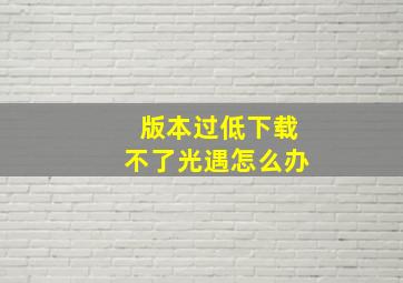 版本过低下载不了光遇怎么办