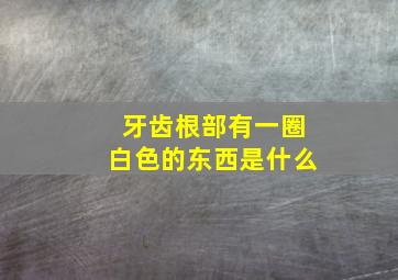 牙齿根部有一圈白色的东西是什么