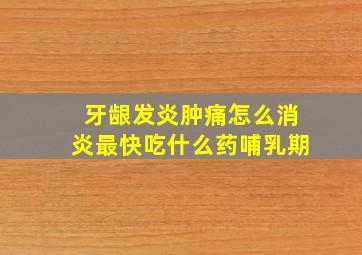 牙龈发炎肿痛怎么消炎最快吃什么药哺乳期