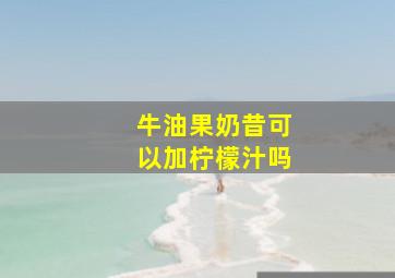 牛油果奶昔可以加柠檬汁吗