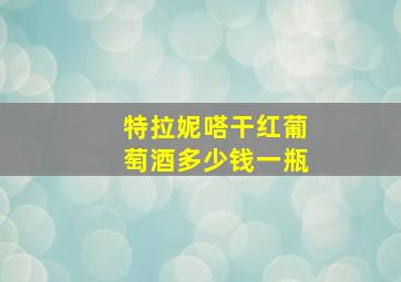 特拉妮嗒干红葡萄酒多少钱一瓶