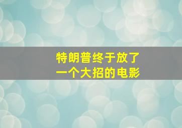 特朗普终于放了一个大招的电影