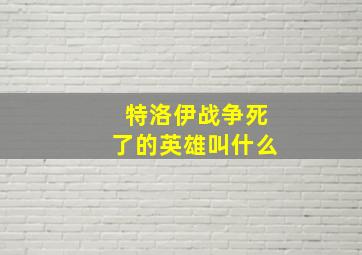 特洛伊战争死了的英雄叫什么