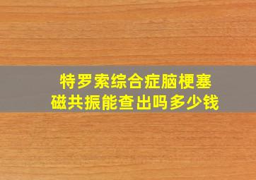 特罗索综合症脑梗塞磁共振能查出吗多少钱