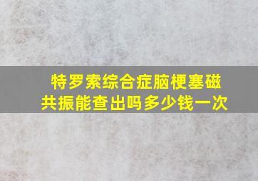 特罗索综合症脑梗塞磁共振能查出吗多少钱一次