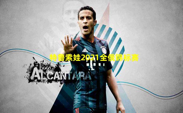 特鲁索娃2021全俄锦标赛