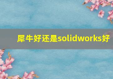 犀牛好还是solidworks好