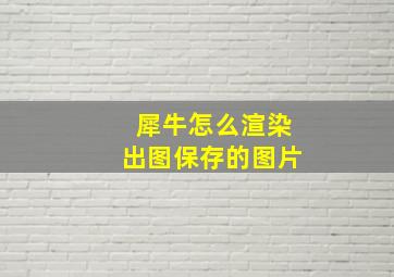 犀牛怎么渲染出图保存的图片