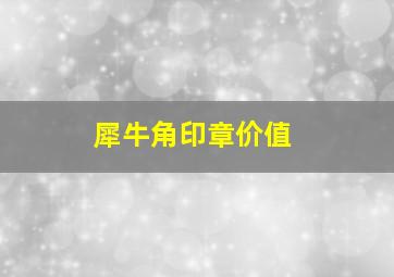 犀牛角印章价值