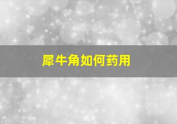 犀牛角如何药用