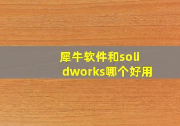 犀牛软件和solidworks哪个好用