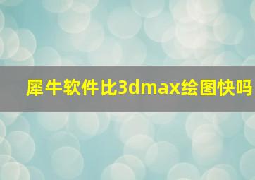 犀牛软件比3dmax绘图快吗