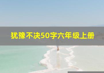 犹豫不决50字六年级上册