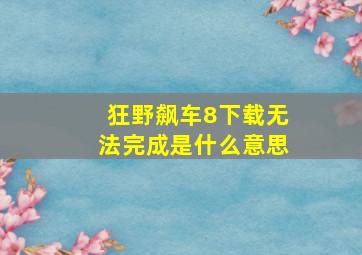 狂野飙车8下载无法完成是什么意思