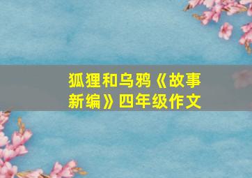 狐狸和乌鸦《故事新编》四年级作文