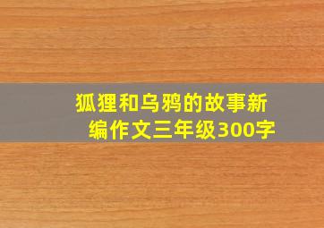 狐狸和乌鸦的故事新编作文三年级300字