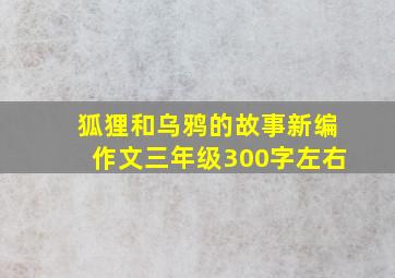 狐狸和乌鸦的故事新编作文三年级300字左右