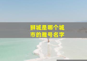 狮城是哪个城市的雅号名字