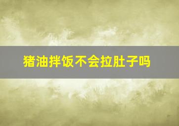 猪油拌饭不会拉肚子吗