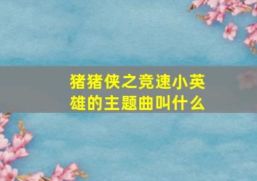 猪猪侠之竞速小英雄的主题曲叫什么