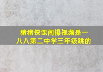 猪猪侠课间操视频是一八八第二中学三年级跳的