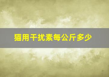 猫用干扰素每公斤多少