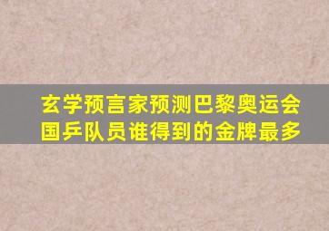 玄学预言家预测巴黎奥运会国乒队员谁得到的金牌最多