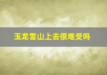 玉龙雪山上去很难受吗