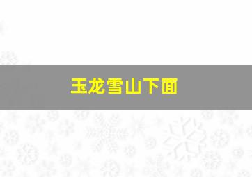 玉龙雪山下面