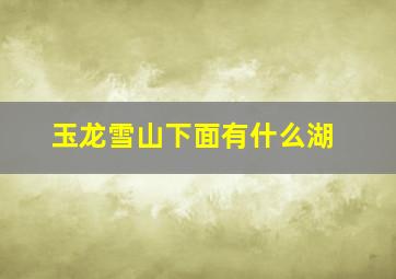 玉龙雪山下面有什么湖