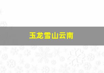 玉龙雪山云南