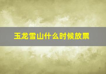 玉龙雪山什么时候放票